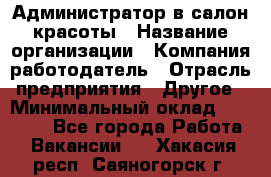 Администратор в салон красоты › Название организации ­ Компания-работодатель › Отрасль предприятия ­ Другое › Минимальный оклад ­ 25 000 - Все города Работа » Вакансии   . Хакасия респ.,Саяногорск г.